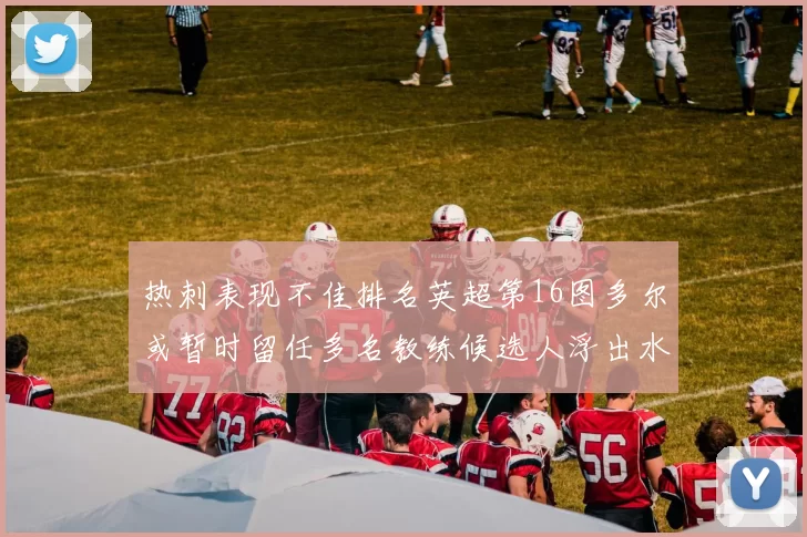 热刺表现不佳排名英超第16图多尔或暂时留任多名教练候选人浮出水面