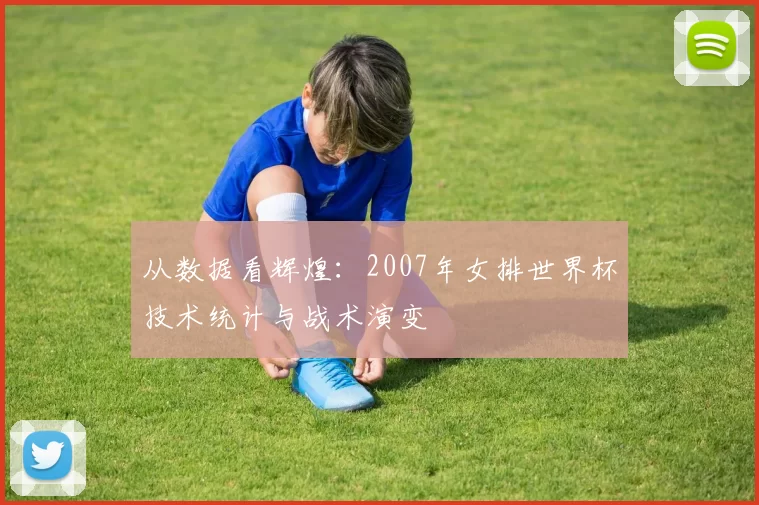 从数据看辉煌：2007年女排世界杯技术统计与战术演变