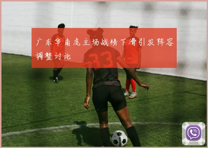 广东华南虎主场战绩下滑引发阵容调整讨论