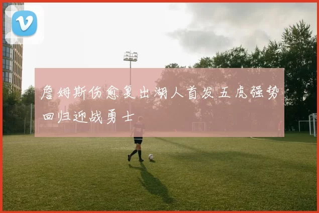 詹姆斯伤愈复出湖人首发五虎强势回归迎战勇士