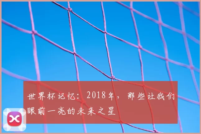 世界杯记忆:2018年,那些让我们眼前一亮的未来之星