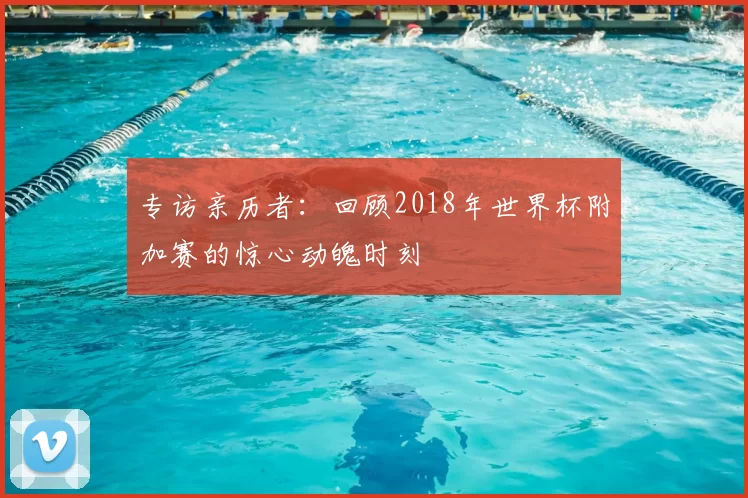 专访亲历者:回顾2018年世界杯附加赛的惊心动魄时刻