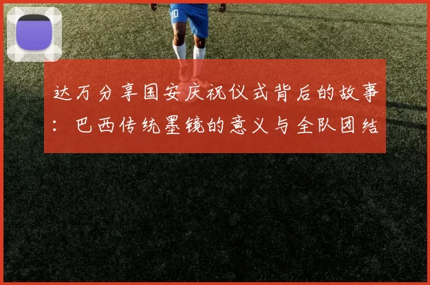达万分享国安庆祝仪式背后的故事：巴西传统墨镜的意义与全队团结的象征