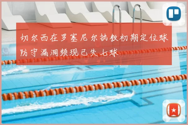 切尔西在罗塞尼尔执教初期定位球防守漏洞频现已失七球