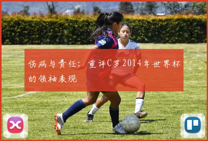 伤病与责任：重评C罗2014年世界杯的领袖表现