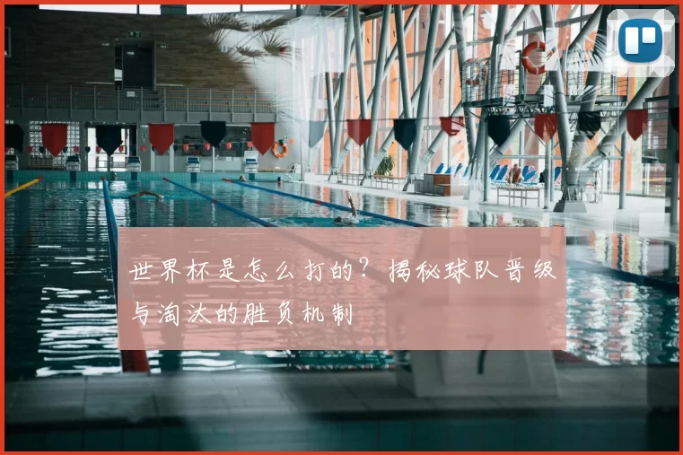 世界杯是怎么打的？揭秘球队晋级与淘汰的胜负机制