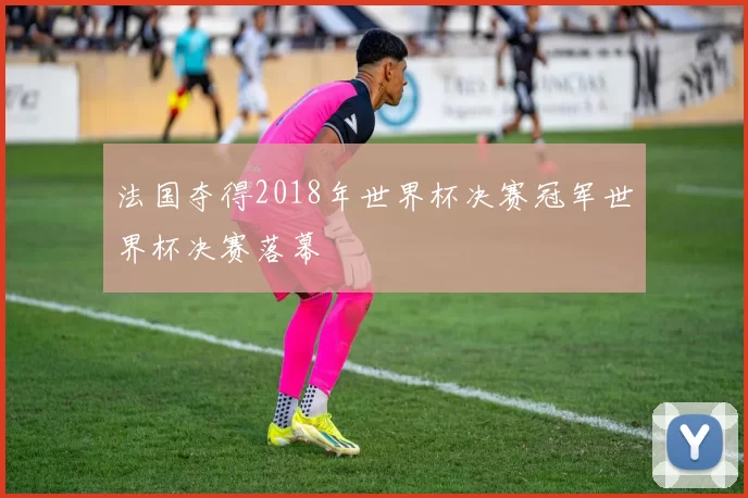 法国夺得2018年世界杯决赛冠军世界杯决赛落幕