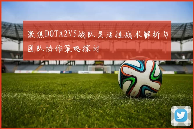 聚焦DOTA2V5战队灵活性战术解析与团队协作策略探讨