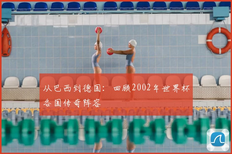 从巴西到德国：回顾2002年世界杯各国传奇阵容