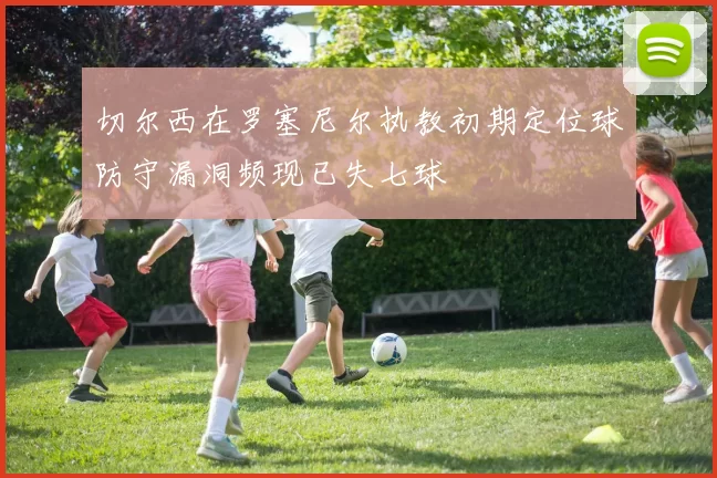 切尔西在罗塞尼尔执教初期定位球防守漏洞频现已失七球