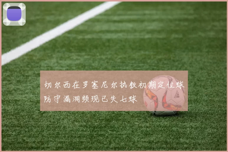 切尔西在罗塞尼尔执教初期定位球防守漏洞频现已失七球