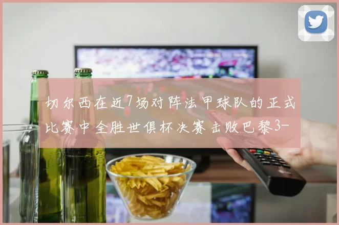 切尔西在近7场对阵法甲球队的正式比赛中全胜世俱杯决赛击败巴黎3-0