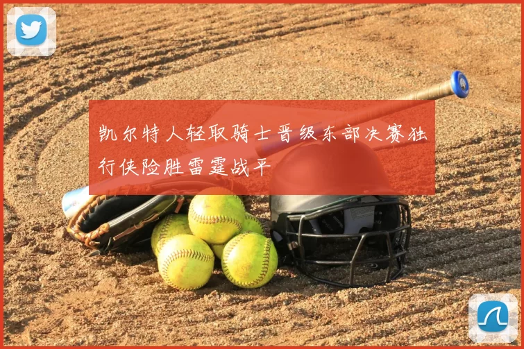 凯尔特人轻取骑士晋级东部决赛独行侠险胜雷霆战平