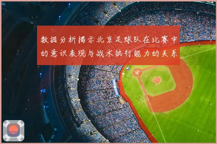数据分析揭示北京足球队在比赛中的意识表现与战术执行能力的关系