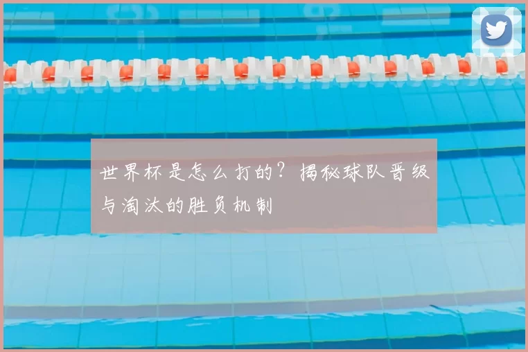 世界杯是怎么打的？揭秘球队晋级与淘汰的胜负机制