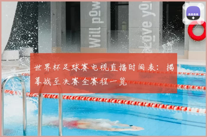 世界杯足球赛电视直播时间表:揭幕战至决赛全赛程一览