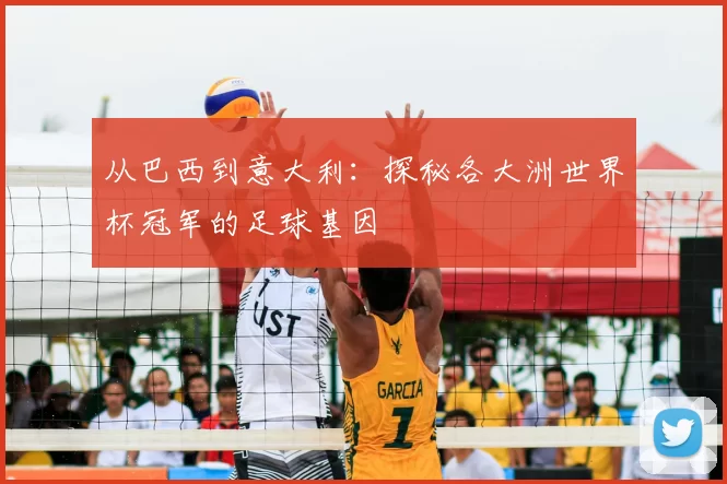 从巴西到意大利：探秘各大洲世界杯冠军的足球基因
