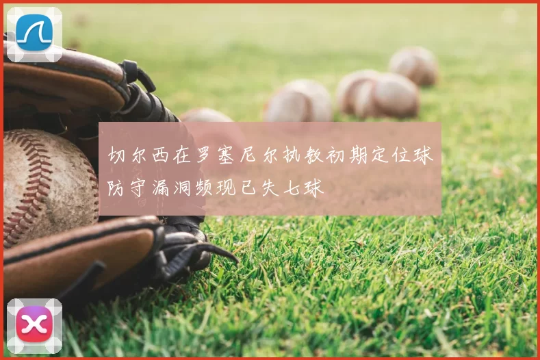 切尔西在罗塞尼尔执教初期定位球防守漏洞频现已失七球