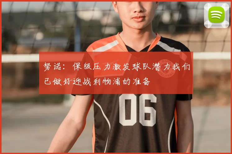 努诺:保级压力激发球队潜力我们已做好迎战利物浦的准备