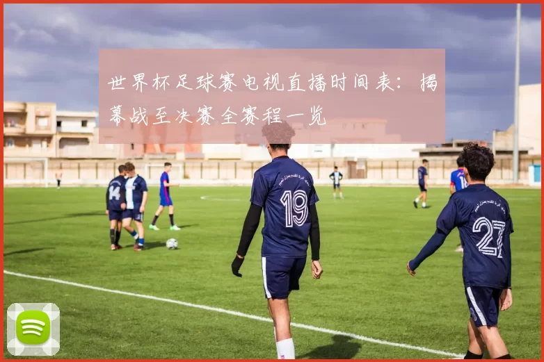 世界杯足球赛电视直播时间表:揭幕战至决赛全赛程一览