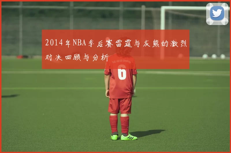 2014年NBA季后赛雷霆与灰熊的激烈对决回顾与分析