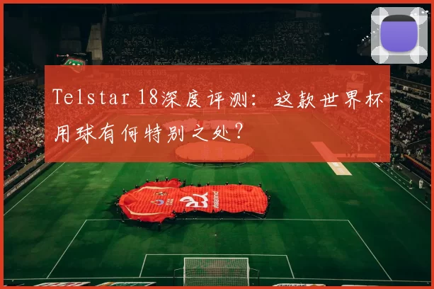 Telstar 18深度评测:这款世界杯用球有何特别之处?