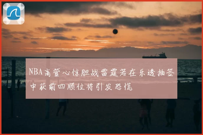 NBA高管心惊胆战雷霆若在乐透抽签中获前四顺位将引发恐慌