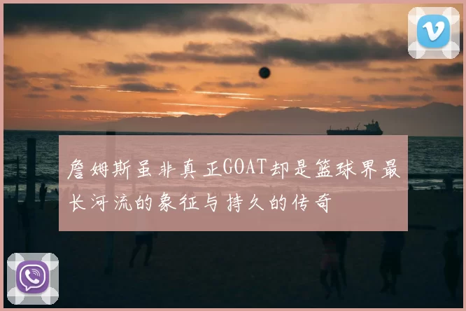 詹姆斯虽非真正GOAT却是篮球界最长河流的象征与持久的传奇