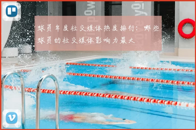 球员年度社交媒体热度排行:哪些球员的社交媒体影响力最大