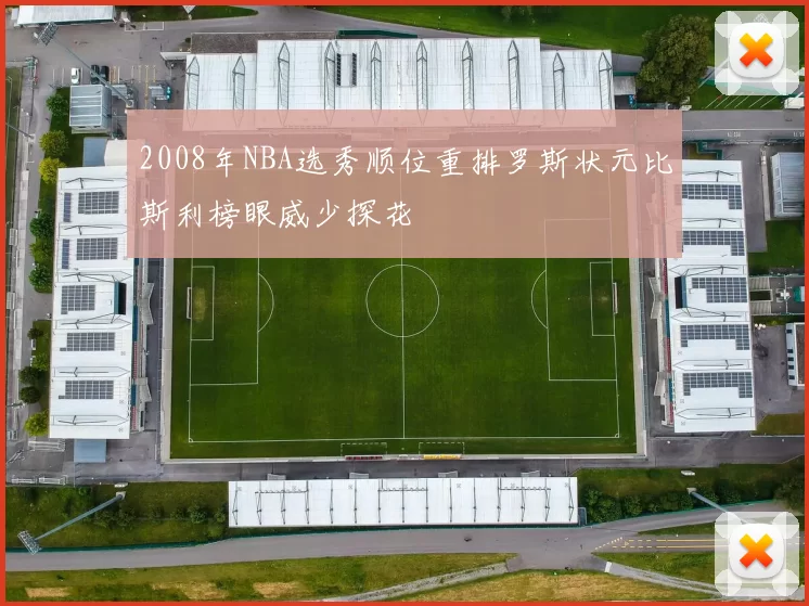 2008年NBA选秀顺位重排罗斯状元比斯利榜眼威少探花