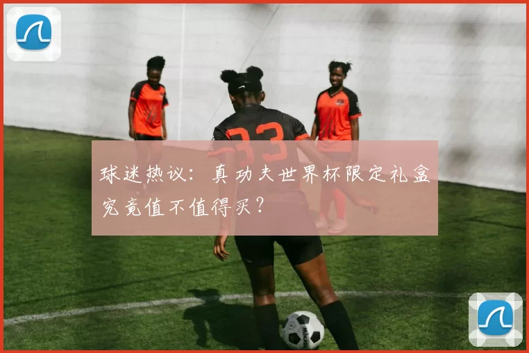 球迷热议:真功夫世界杯限定礼盒究竟值不值得买?