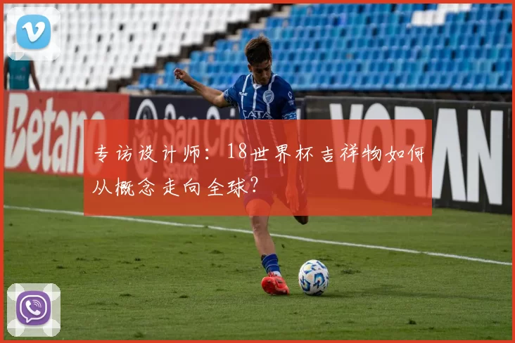 专访设计师：18世界杯吉祥物如何从概念走向全球？