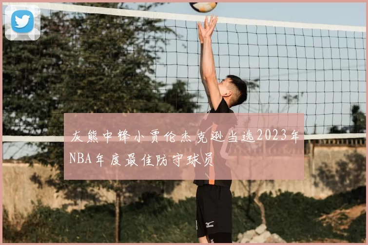 灰熊中锋小贾伦杰克逊当选2023年NBA年度最佳防守球员