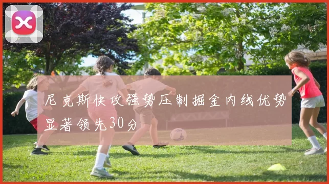 尼克斯快攻强势压制掘金内线优势显著领先30分
