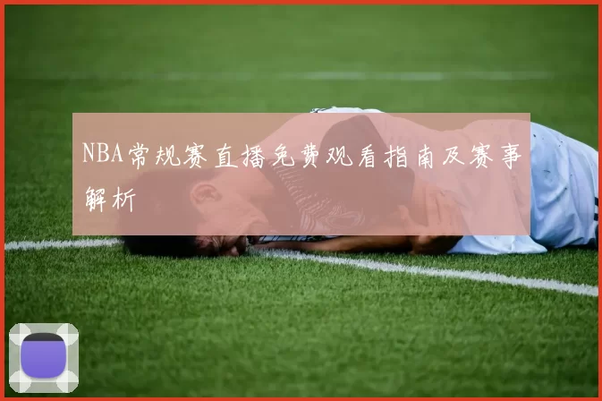 NBA常规赛直播免费观看指南及赛事解析