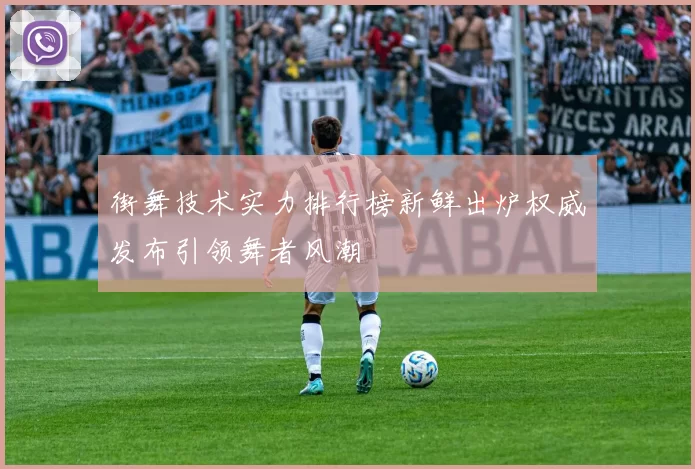 街舞技术实力排行榜新鲜出炉权威发布引领舞者风潮