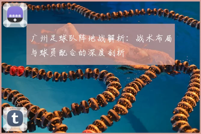 广州足球队阵地战解析：战术布局与球员配合的深度剖析
