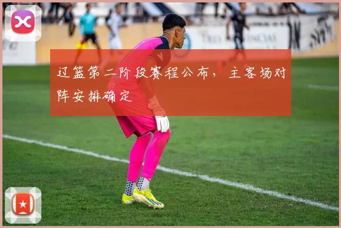 辽篮第二阶段赛程公布，主客场对阵安排确定