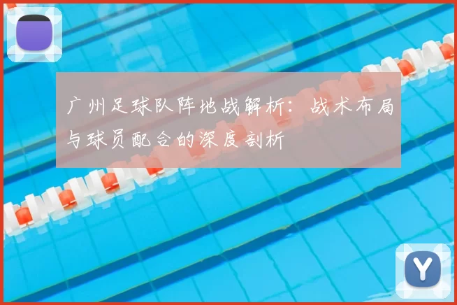 广州足球队阵地战解析：战术布局与球员配合的深度剖析
