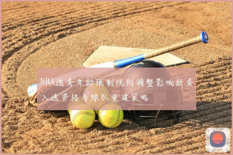 NBA选秀年龄限制规则调整影响新秀入选资格与球队重建策略