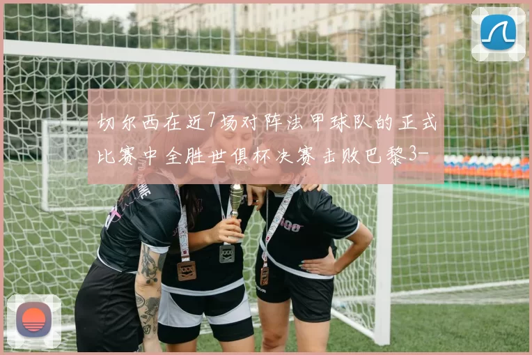 切尔西在近7场对阵法甲球队的正式比赛中全胜世俱杯决赛击败巴黎3-0