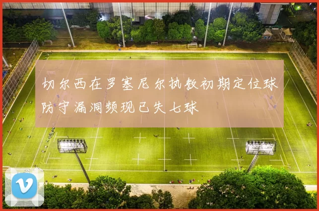 切尔西在罗塞尼尔执教初期定位球防守漏洞频现已失七球