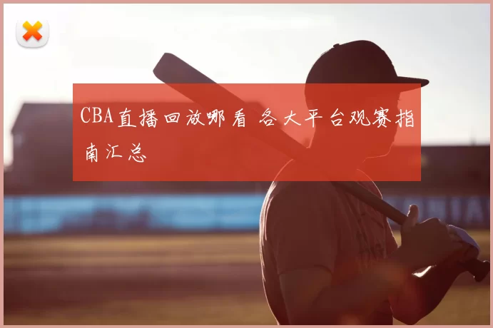 CBA直播回放哪看 各大平台观赛指南汇总
