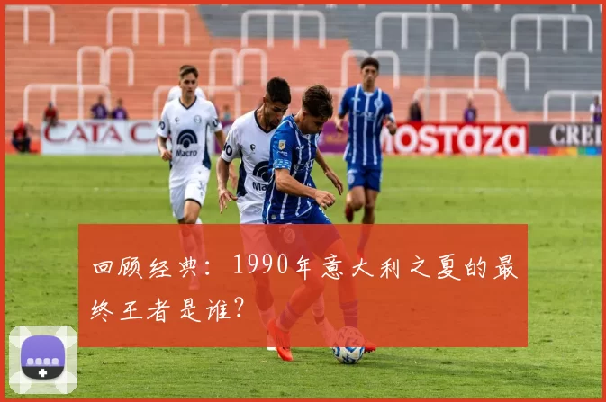 回顾经典：1990年意大利之夏的最终王者是谁？
