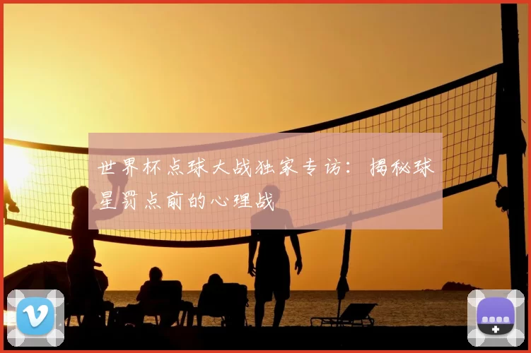 世界杯点球大战独家专访：揭秘球星罚点前的心理战
