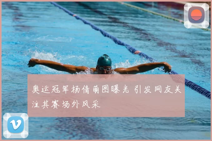 奥运冠军杨倩萌图曝光 引发网友关注其赛场外风采
