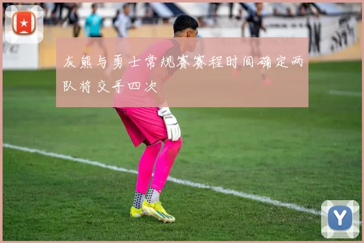 灰熊与勇士常规赛赛程时间确定两队将交手四次