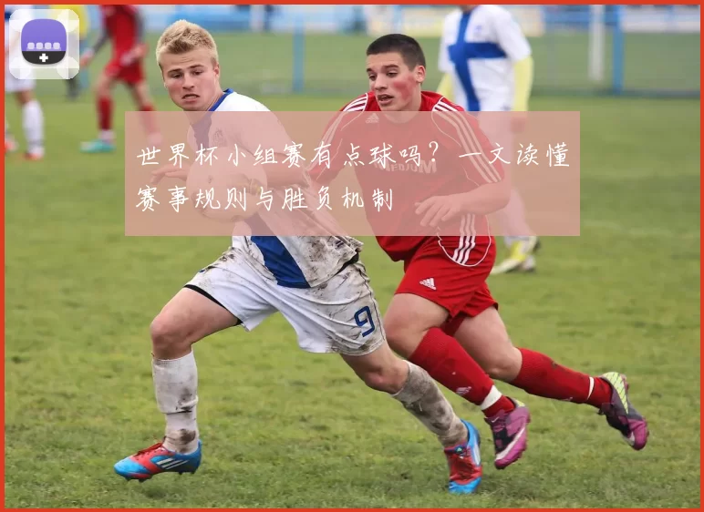 世界杯小组赛有点球吗?一文读懂赛事规则与胜负机制