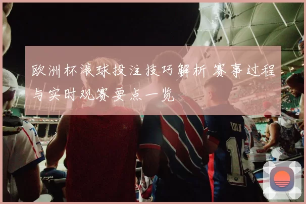 欧洲杯滚球投注技巧解析 赛事过程与实时观赛要点一览