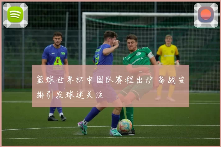 篮球世界杯中国队赛程出炉 备战安排引发球迷关注